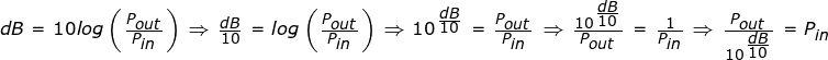 \inline \dpi{200} \fn_jvn \tiny dB=10log\left( \frac{P_{out}}{P_{in}} \right ) \Rightarrow \frac{dB}{10}=log\left ( \frac{P_{out}}{P_{in}} \right )\Rightarrow 10^{\frac{dB}{10}}=\frac{P_{out}}{P_{in}}\Rightarrow \frac{10^{\frac{dB}{10}}}{P_{out}}=\frac{1}{P_{in}}\Rightarrow \frac{P_{out}}{10^{\frac{dB}{10}}}=P_{in}
